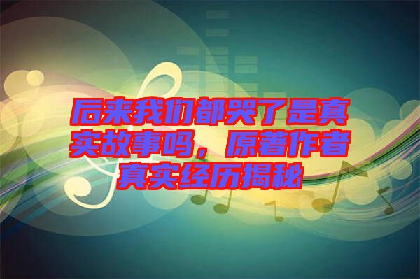 后來我們都哭了是真實(shí)故事嗎，原著作者真實(shí)經(jīng)歷揭秘