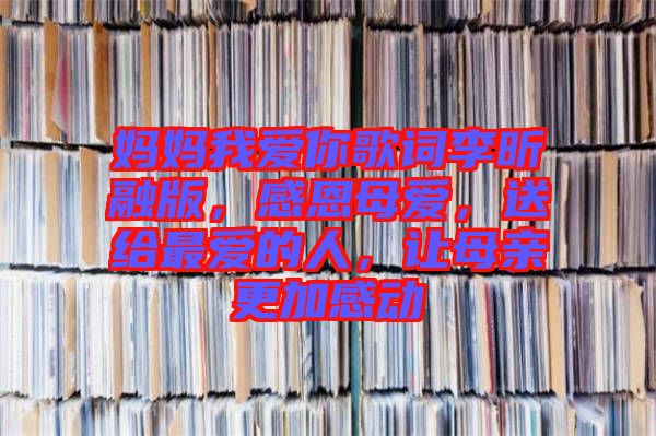 媽媽我愛你歌詞李昕融版，感恩母愛，送給最愛的人，讓母親更加感動(dòng)