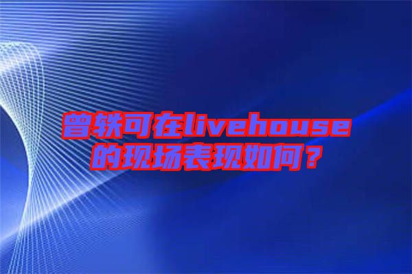 曾軼可在livehouse的現(xiàn)場(chǎng)表現(xiàn)如何？