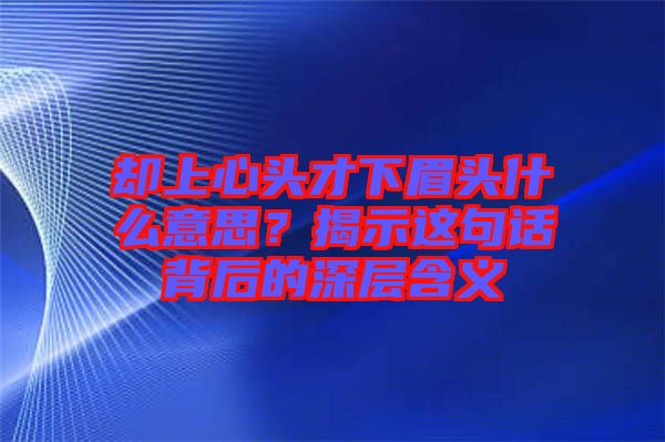 卻上心頭才下眉頭什么意思？揭示這句話背后的深層含義