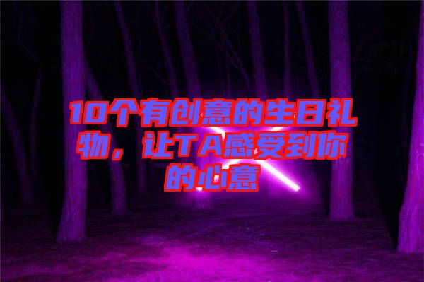 10個(gè)有創(chuàng)意的生日禮物，讓TA感受到你的心意
