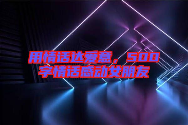 用情話達(dá)愛意，500字情話感動女朋友