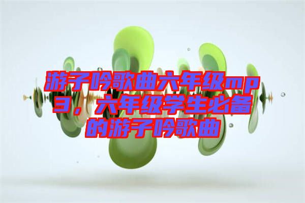 游子吟歌曲六年級(jí)mp3，六年級(jí)學(xué)生必備的游子吟歌曲