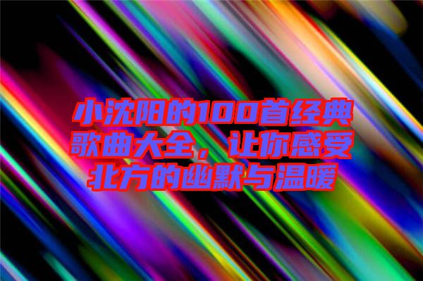 小沈陽的100首經(jīng)典歌曲大全，讓你感受北方的幽默與溫暖
