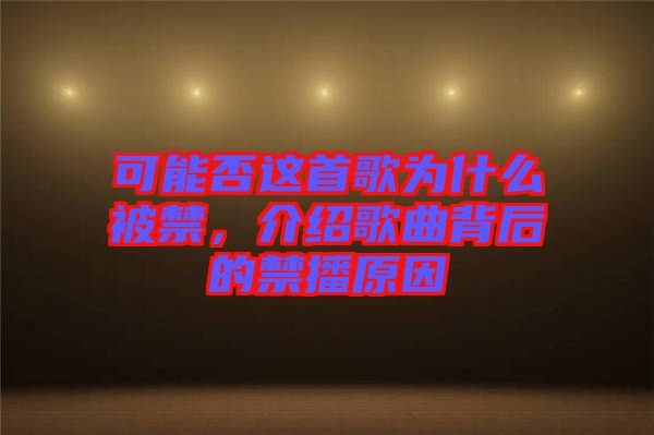 可能否這首歌為什么被禁，介紹歌曲背后的禁播原因