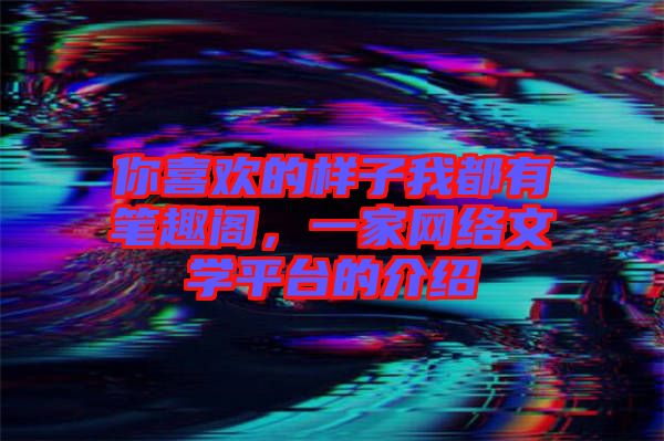 你喜歡的樣子我都有筆趣閣，一家網(wǎng)絡(luò)文學(xué)平臺(tái)的介紹