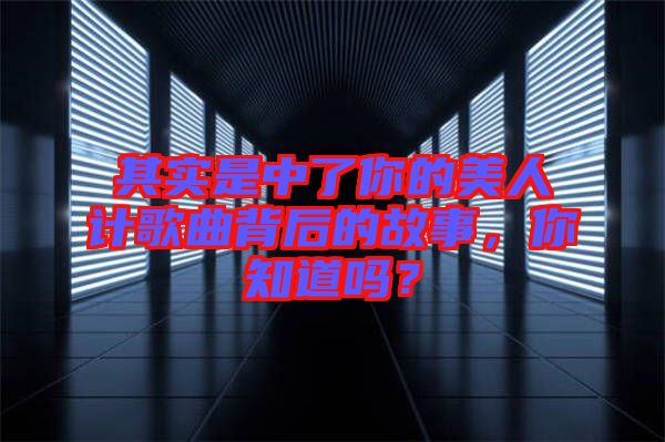 其實是中了你的美人計歌曲背后的故事，你知道嗎？