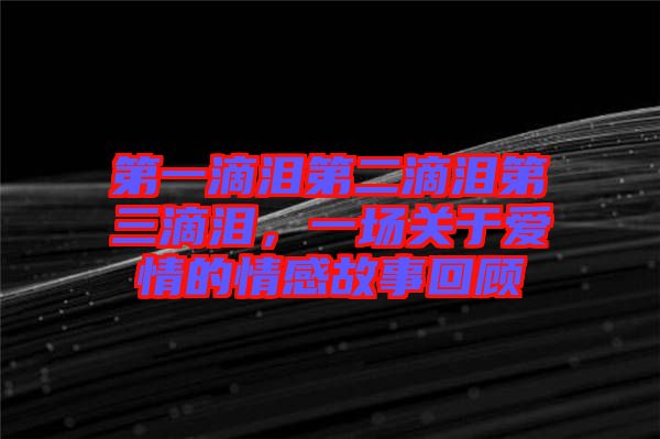 第一滴淚第二滴淚第三滴淚，一場(chǎng)關(guān)于愛情的情感故事回顧