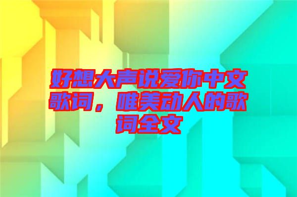 好想大聲說(shuō)愛(ài)你中文歌詞，唯美動(dòng)人的歌詞全文