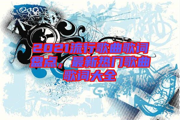 2021流行歌曲歌詞盤點(diǎn)，最新熱門歌曲歌詞大全