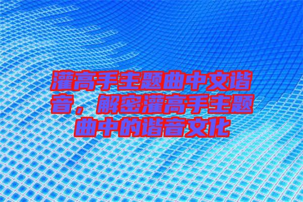 灌高手主題曲中文諧音，解密灌高手主題曲中的諧音文化