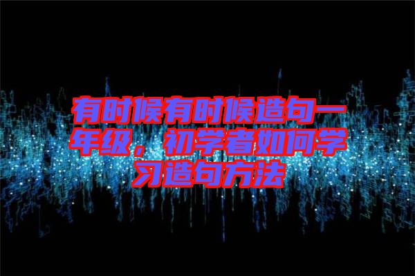 有時(shí)候有時(shí)候造句一年級(jí)，初學(xué)者如何學(xué)習(xí)造句方法