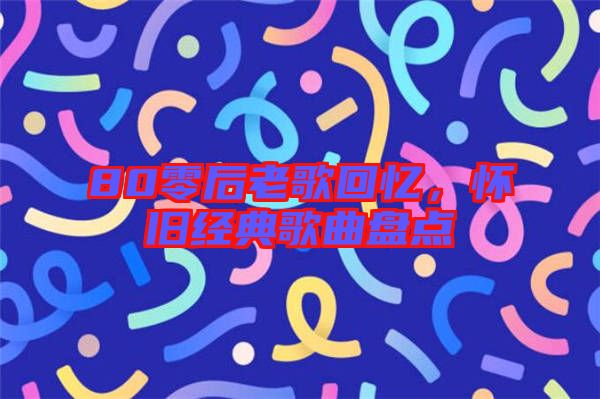 80零后老歌回憶，懷舊經(jīng)典歌曲盤點