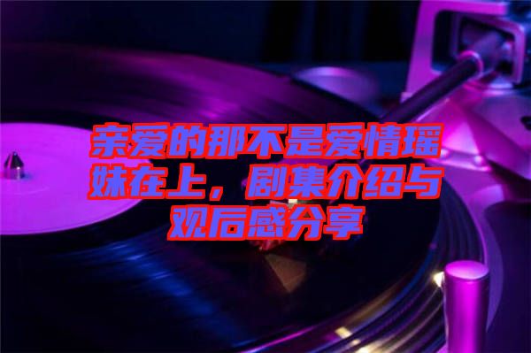 親愛的那不是愛情瑤妹在上，劇集介紹與觀后感分享