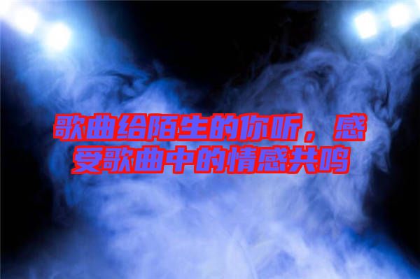 歌曲給陌生的你聽(tīng)，感受歌曲中的情感共鳴