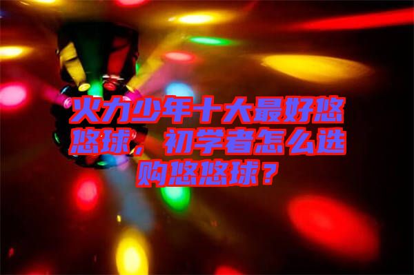 火力少年十大最好悠悠球，初學(xué)者怎么選購悠悠球？