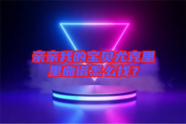 親親我的寶貝尤克里里曲譜怎么找？