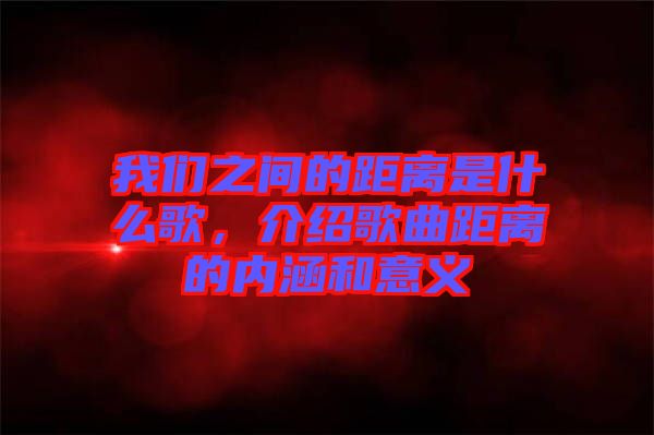 我們之間的距離是什么歌，介紹歌曲距離的內(nèi)涵和意義