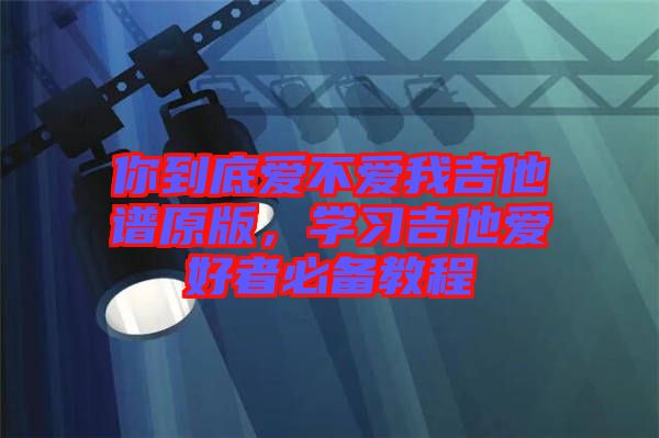 你到底愛不愛我吉他譜原版，學習吉他愛好者必備教程
