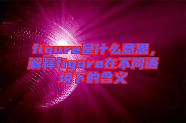 figure是什么意思，解釋figure在不同語境下的含義