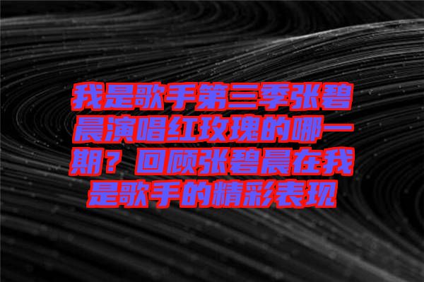 我是歌手第三季張碧晨演唱紅玫瑰的哪一期？回顧張碧晨在我是歌手的精彩表現(xiàn)