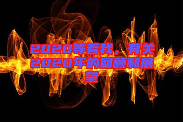 2020等著我，有關(guān)2020年的回顧和展望