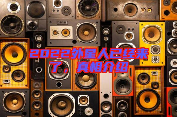 2022外星人已經(jīng)來了，真相介紹