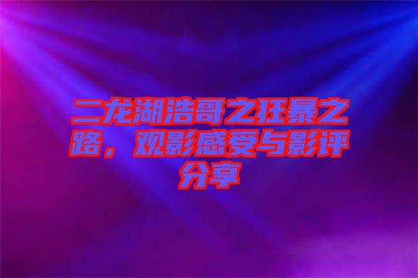 二龍湖浩哥之狂暴之路，觀影感受與影評(píng)分享