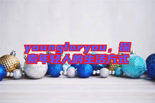 youngforyou，探索年輕人的生活方式