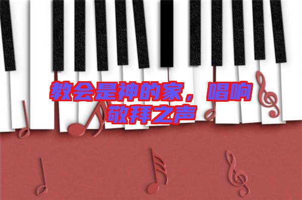 教會(huì)是神的家，唱響敬拜之聲