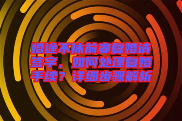 婚途不休前妻復婚請簽字，如何處理復婚手續(xù)？詳細步驟解析