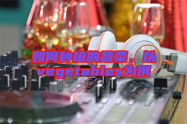 如何種植的蔬菜，以vegetables為例