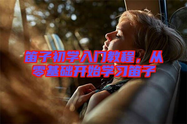 笛子初學(xué)入門教程，從零基礎(chǔ)開始學(xué)習(xí)笛子