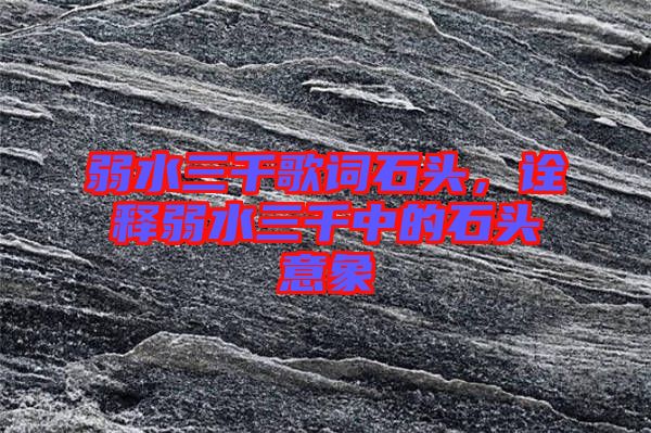 弱水三千歌詞石頭，詮釋弱水三千中的石頭意象