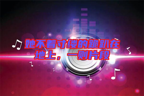 她不著寸縷的跪趴在地上，一則片段