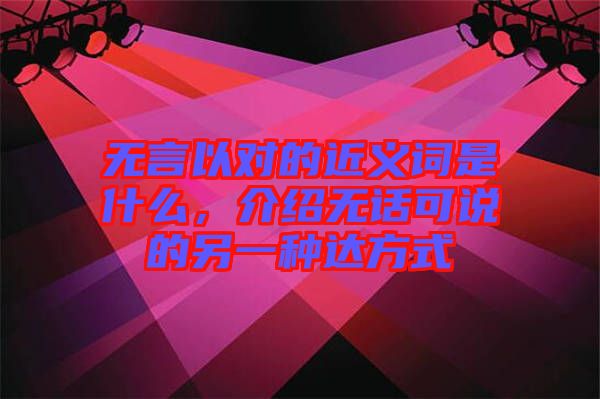 無言以對的近義詞是什么，介紹無話可說的另一種達方式