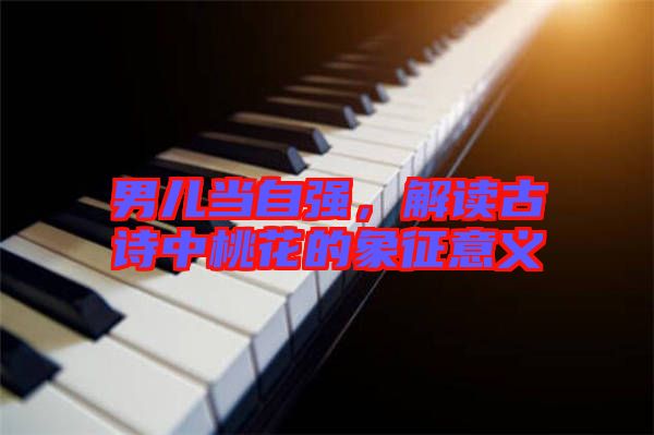 男兒當(dāng)自強(qiáng)，解讀古詩(shī)中桃花的象征意義