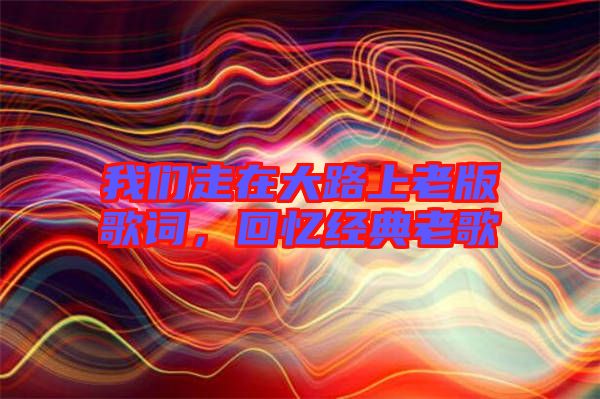 我們走在大路上老版歌詞，回憶經典老歌