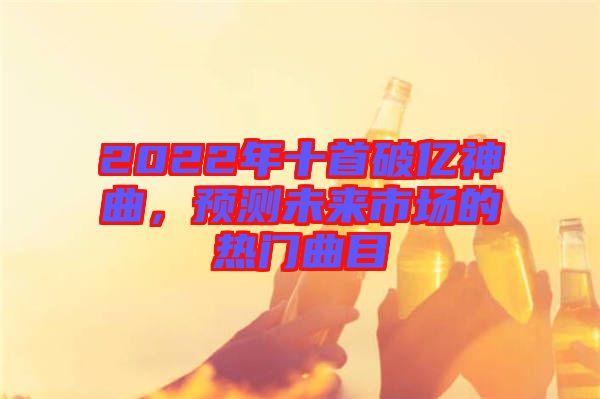 2022年十首破億神曲，預(yù)測(cè)未來市場(chǎng)的熱門曲目
