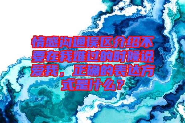 情感溝通誤區(qū)介紹不要在我難過的時候說愛我，正確的表達方式是什么？