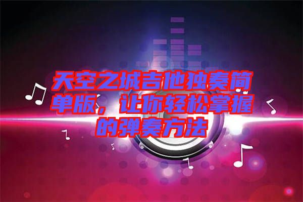 天空之城吉他獨(dú)奏簡單版，讓你輕松掌握的彈奏方法