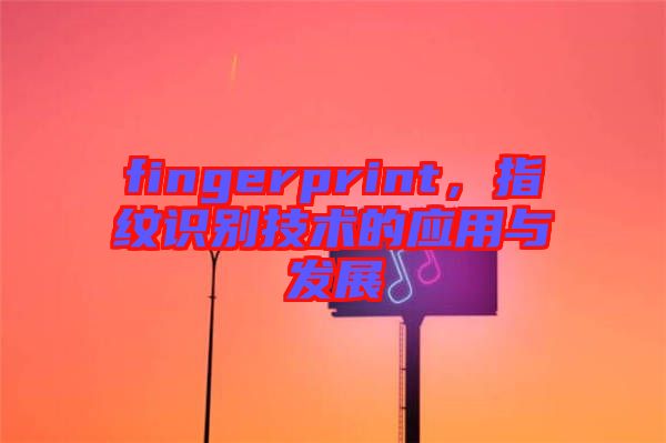fingerprint，指紋識別技術(shù)的應(yīng)用與發(fā)展