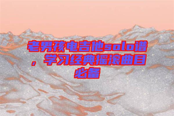 老男孩電吉他solo譜，學(xué)習(xí)經(jīng)典搖滾曲目必備