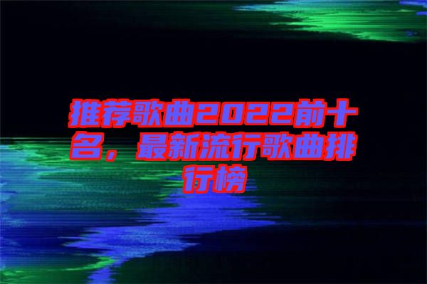 推薦歌曲2022前十名，最新流行歌曲排行榜