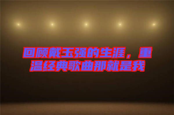 回顧戴玉強(qiáng)的生涯，重溫經(jīng)典歌曲那就是我