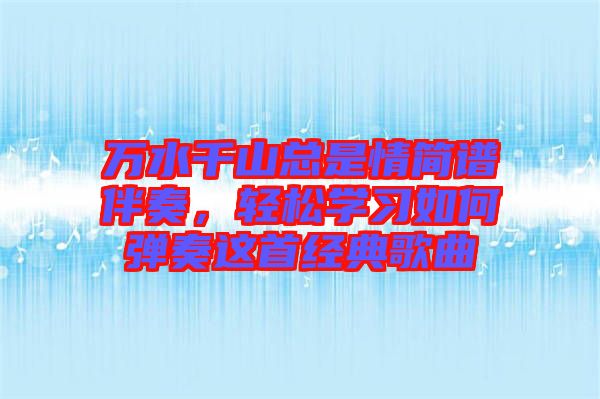 萬(wàn)水千山總是情簡(jiǎn)譜伴奏，輕松學(xué)習(xí)如何彈奏這首經(jīng)典歌曲