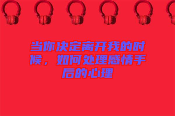 當(dāng)你決定離開(kāi)我的時(shí)候，如何處理感情手后的心理