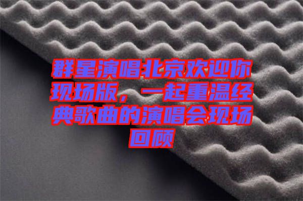 群星演唱北京歡迎你現(xiàn)場版，一起重溫經典歌曲的演唱會現(xiàn)場回顧