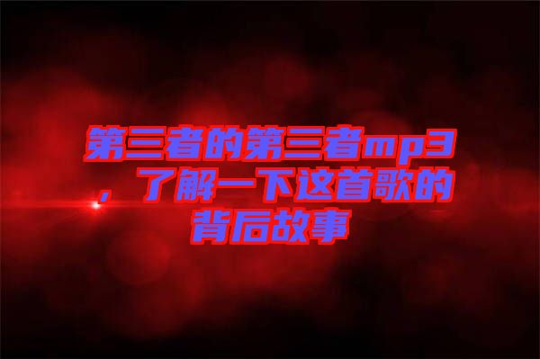 第三者的第三者mp3，了解一下這首歌的背后故事