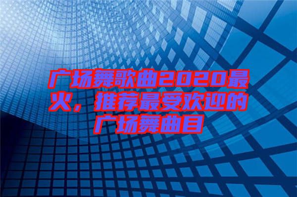 廣場(chǎng)舞歌曲2020最火，推薦最受歡迎的廣場(chǎng)舞曲目